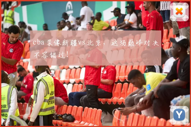 cba录像新疆vs北京，这场巅峰对决不容错过！
